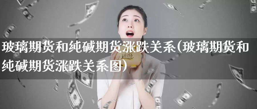 玻璃期货和纯碱期货涨跌关系(玻璃期货和纯碱期货涨跌关系图)