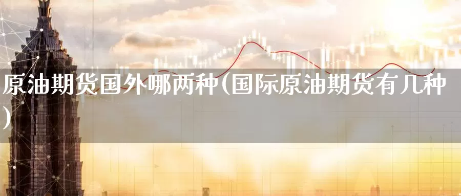 原油期货国外哪两种(国际原油期货有几种)