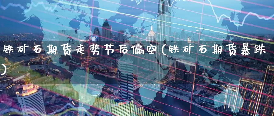 铁矿石期货走势节后偏空(铁矿石期货暴跌)