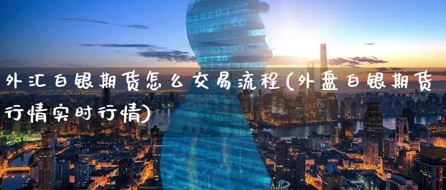 外汇白银期货怎么交易流程(外盘白银期货行情实时行情)