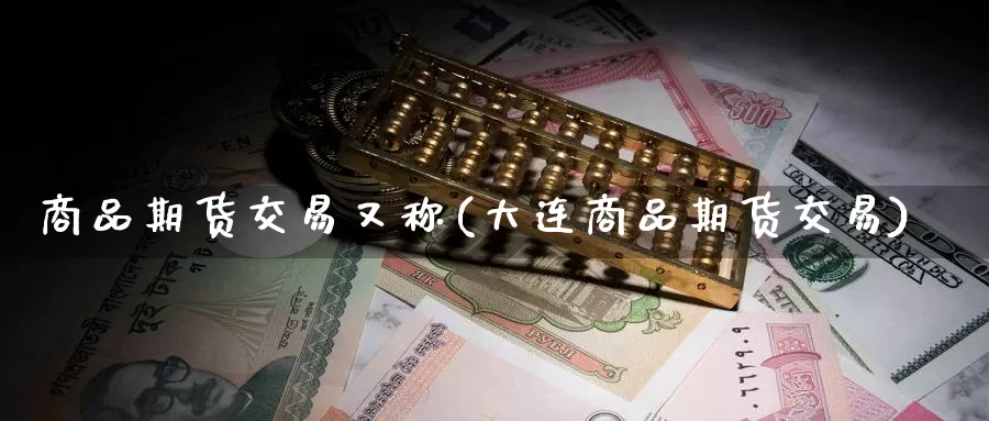 商品期货交易又称(大连商品期货交易)