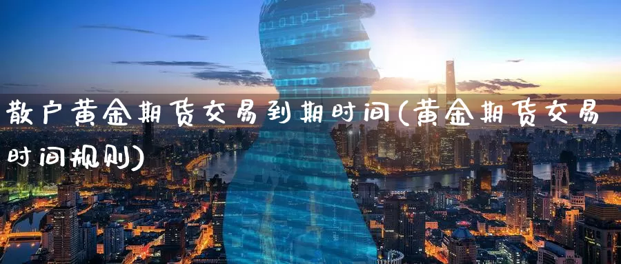 散户黄金期货交易到期时间(黄金期货交易时间规则)
