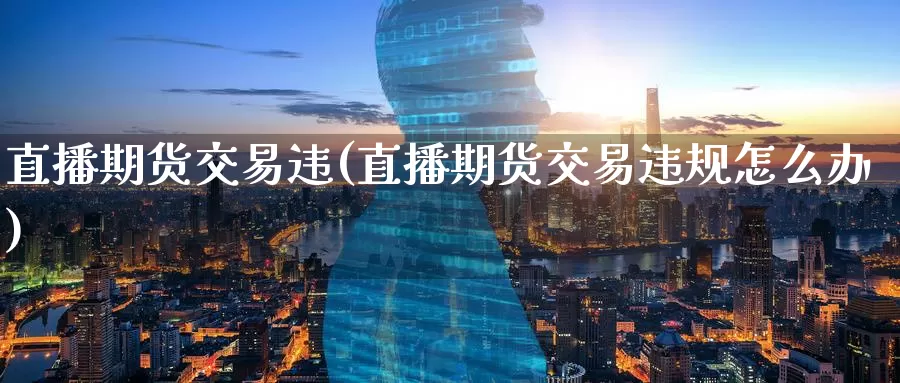 直播期货交易违(直播期货交易违规怎么办)