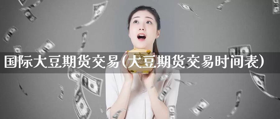 国际大豆期货交易(大豆期货交易时间表)
