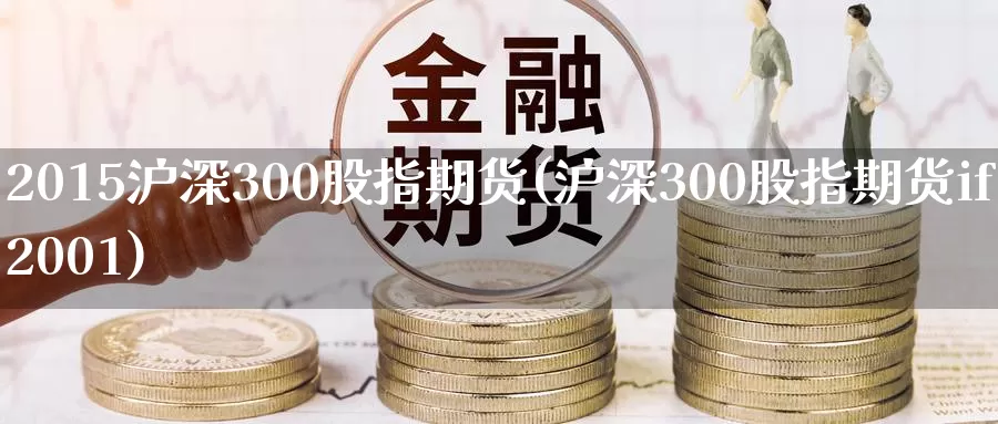 2015沪深300股指期货(沪深300股指期货if2001)