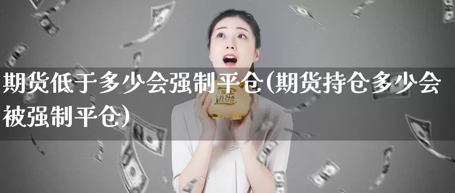 期货低于多少会强制平仓(期货持仓多少会制平仓)