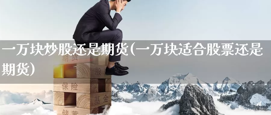 一万块炒股还是期货(一万块适合股票还是期货)
