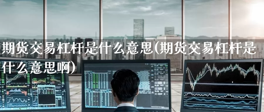 期货交易杠杆是什么意思(期货交易杠杆是什么意思啊)