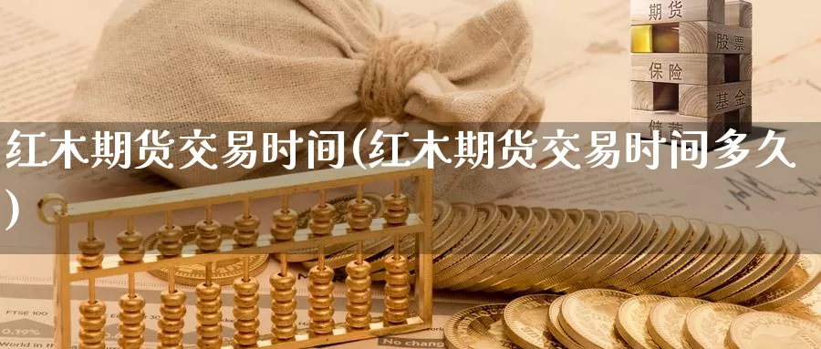 红木期货交易时间(红木期货交易时间多久)