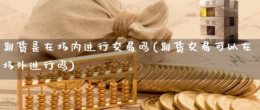 期货是在场内进行交易吗(期货交易可以在场外进行吗)