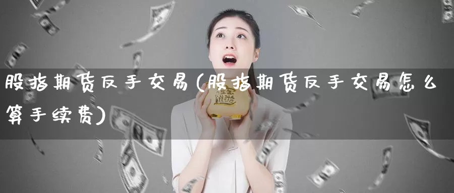 股指期货反手交易(股指期货反手交易怎么算手续费)