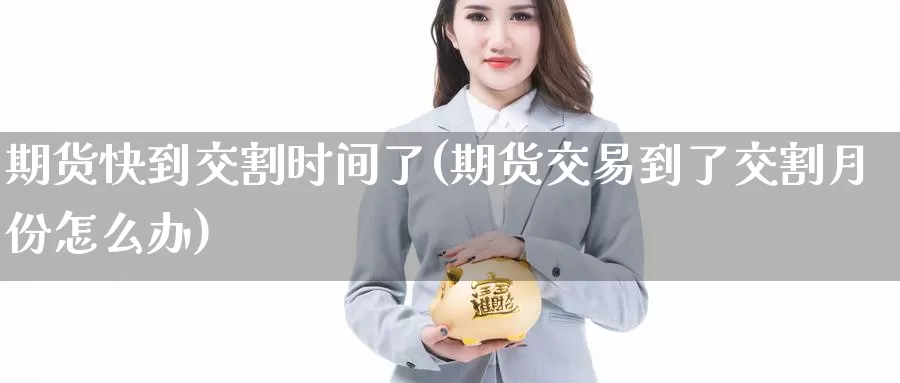 期货快到交割时间了(期货交易到了交割月份怎么办)