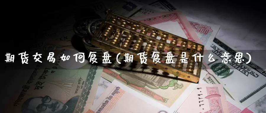 期货交易如何复盘(期货复盘是什么意思)