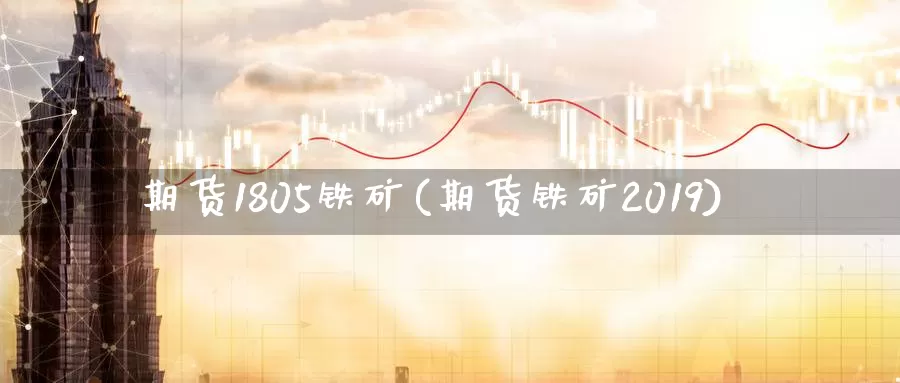 期货1805铁矿(期货铁矿2019)