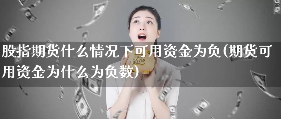股指期货什么情况下可用资金为负(期货可用资金为什么为负数)