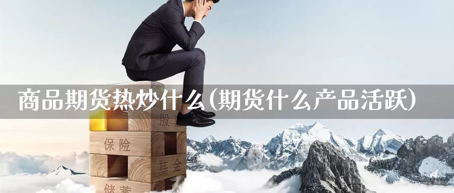 商品期货热炒什么(期货什么产品活跃)