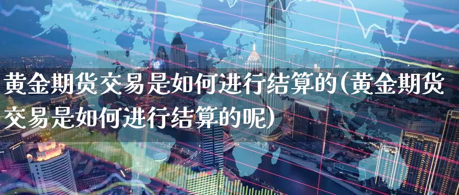 黄金期货交易是如何进行结算的(黄金期货交易是如何进行结算的呢)