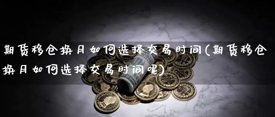 期货移仓换月如何选择交易时间(期货移仓换月如何选择交易时间呢)