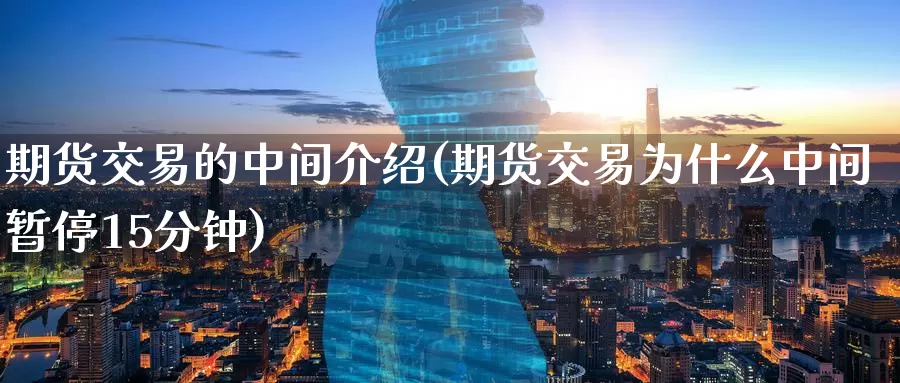 期货交易的中间介绍(期货交易为什么中间暂停15分钟)