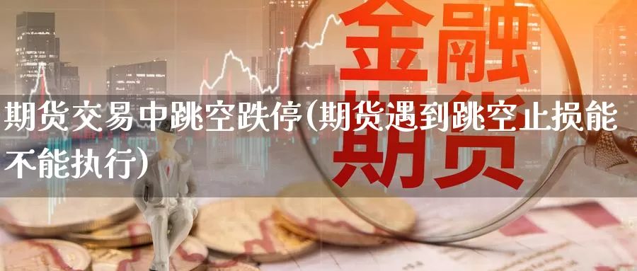 期货交易中跳空跌停(期货遇到跳空止损能不能执行)