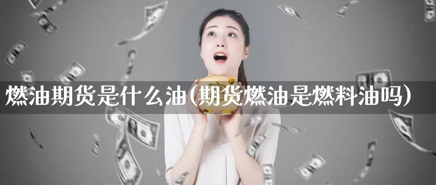 燃油期货是什么油(期货燃油是燃料油吗)