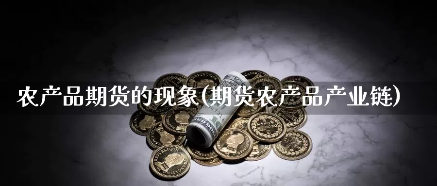 农产品期货的现象(期货农产品产业链)