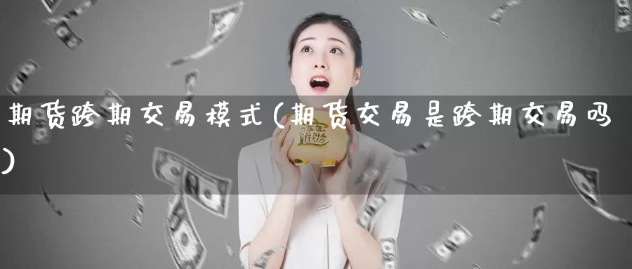 期货跨期交易模式(期货交易是跨期交易吗)