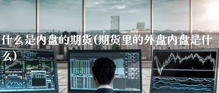 什么是内盘的期货(期货里的外盘内盘是什么)
