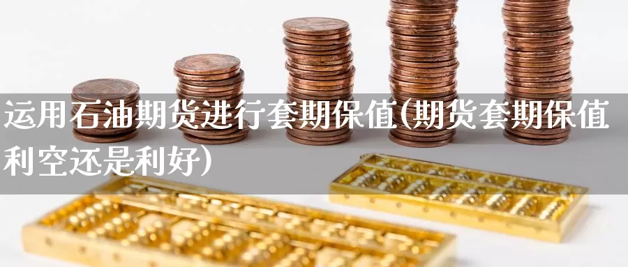 运用石油期货进行套期保值(期货套期保值利空还是利好)