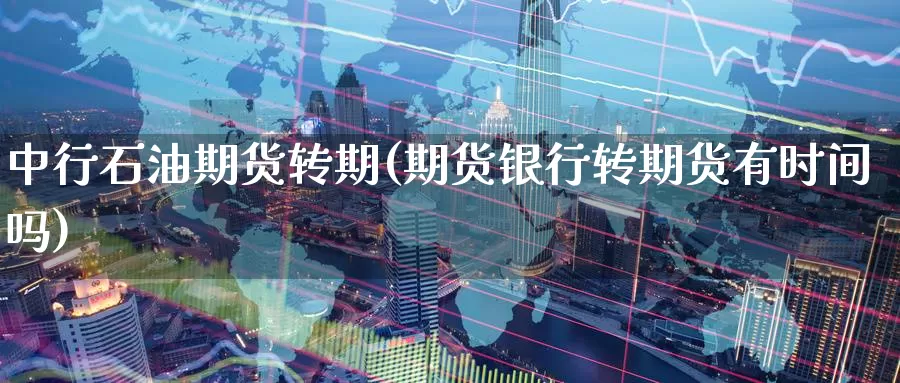 中行石油期货转期(期货银行转期货有时间吗)