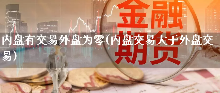 内盘有交易外盘为零(内盘交易大于外盘交易)