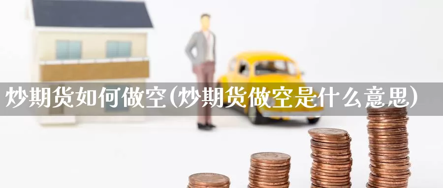 炒期货如何做空(炒期货做空是什么意思)