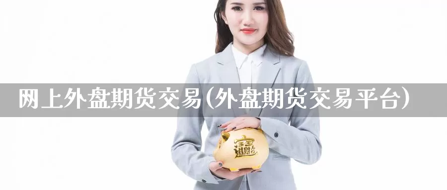 网上外盘期货交易(外盘期货交易平台)