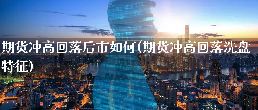 期货冲高回落后市如何(期货冲高回落洗盘特征)