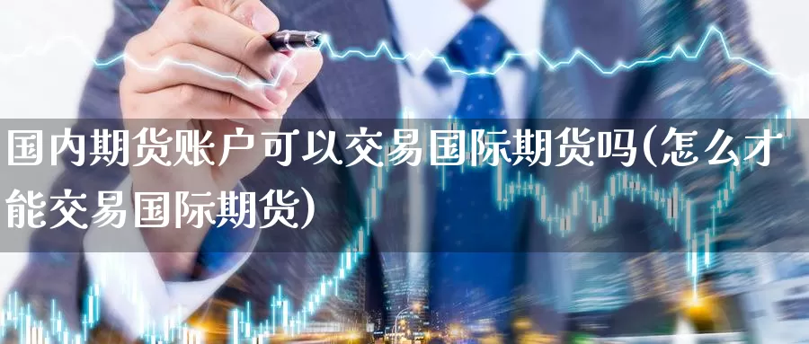 国内期货账户可以交易国际期货吗(怎么才能交易国际期货)