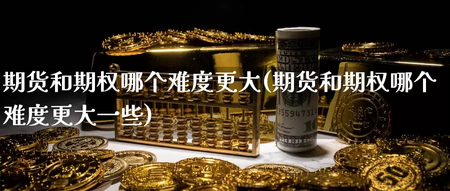 期货和期权哪个难度更大(期货和期权哪个难度更大一些)