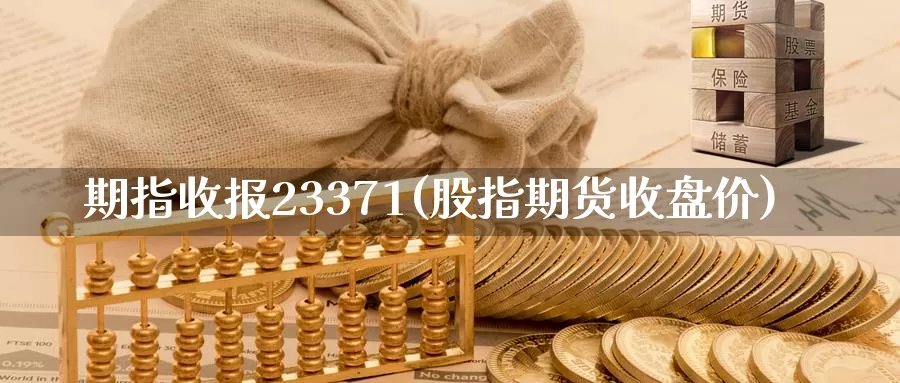 期指收报23371(股指期货收盘价)