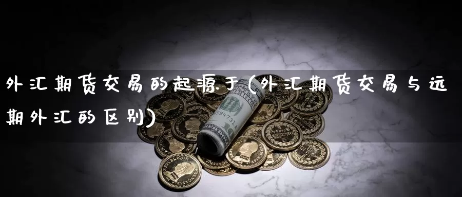 外汇期货交易的起源于(外汇期货交易与远期外汇的区别)