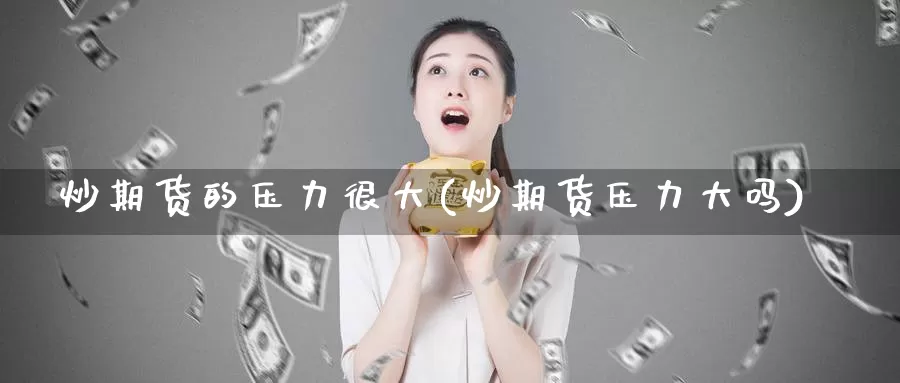 炒期货的压力很大(炒期货压力大吗)