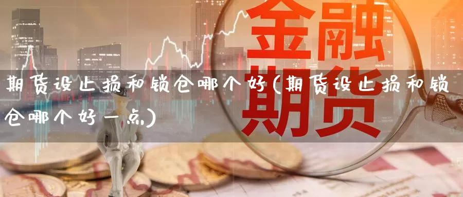 期货设止损和锁仓哪个好(期货设止损和锁仓哪个好一点)