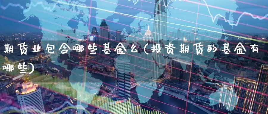 期货业包含哪些基金么(投资期货的基金有哪些)