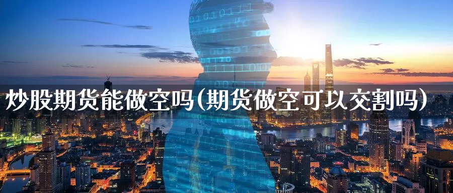 炒股期货能做空吗(期货做空可以交割吗)