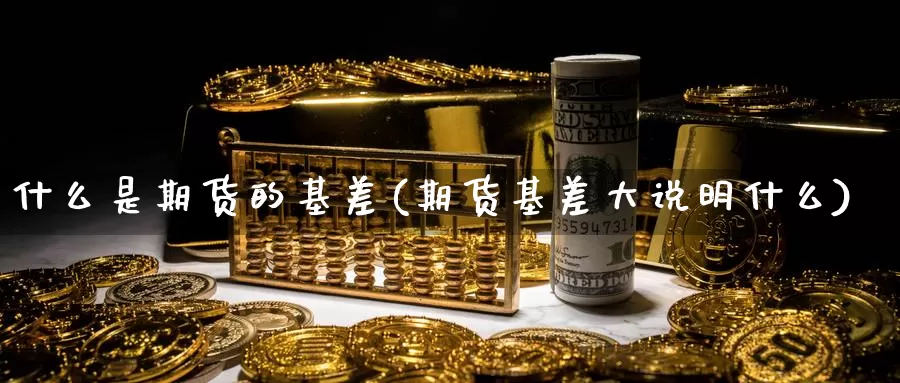 什么是期货的基差(期货基差大说明什么)