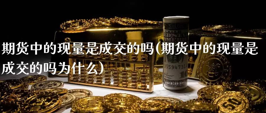 期货中的现量是成交的吗(期货中的现量是成交的吗为什么)