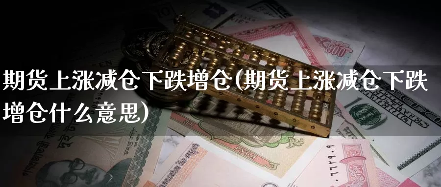 期货上涨减仓下跌增仓(期货上涨减仓下跌增仓什么意思)
