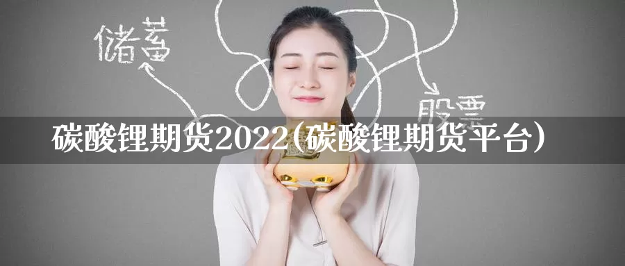 碳酸锂期货2022(碳酸锂期货平台)