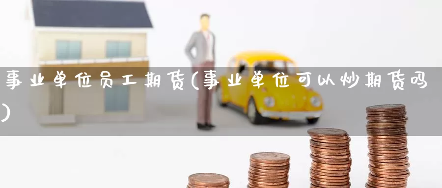 事业单位员工期货(事业单位可以炒期货吗)