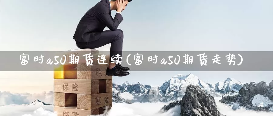 富时a50期货连续(富时a50期货走势)