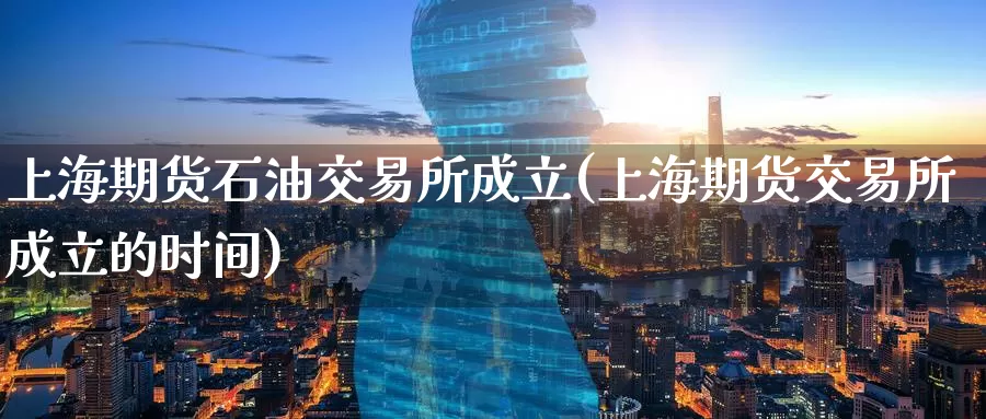 上海期货石油交易所成立(上海期货交易所成立的时间)