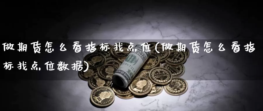 做期货怎么看指标找点位(做期货怎么看指标找点位数据)